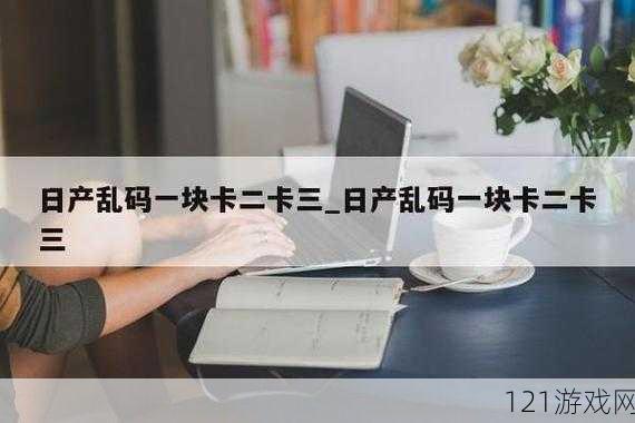 日产精品乱码卡一卡 2 卡三网站：精彩内容不断更新